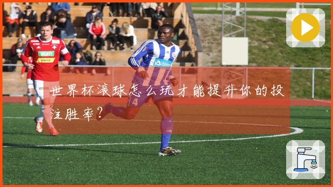 世界杯滚球怎么玩才能提升你的投注胜率？