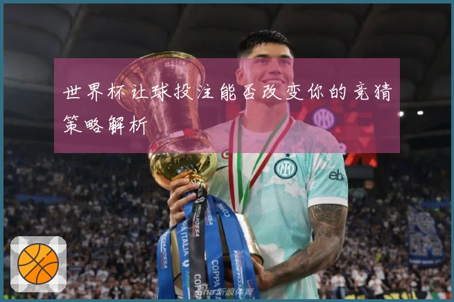 世界杯让球投注能否改变你的竞猜策略解析