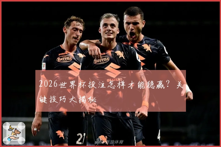 2026世界杯投注怎样才能稳赢？关键技巧大揭秘