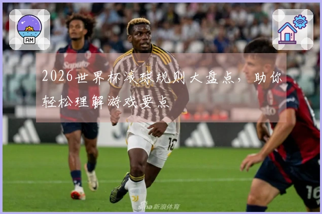 2026世界杯滚球规则大盘点，助你轻松理解游戏要点