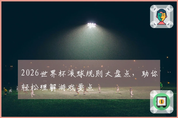 2026世界杯滚球规则大盘点，助你轻松理解游戏要点