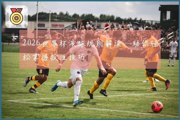 2026世界杯滚球规则解读，助你轻松掌握投注技巧