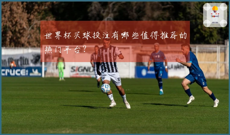 世界杯买球投注有哪些值得推荐的热门平台？